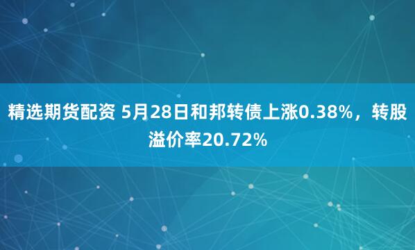 精选期货配资 5月28日和邦转债上涨0.38%，转股溢价率20.72%