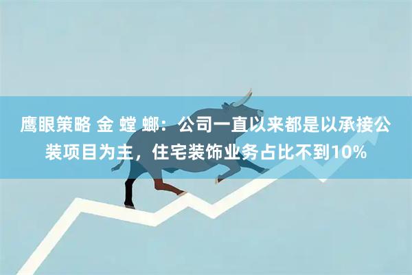 鹰眼策略 金 螳 螂：公司一直以来都是以承接公装项目为主，住宅装饰业务占比不到10%