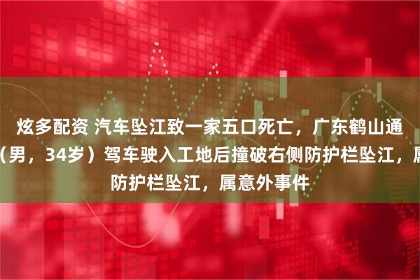 炫多配资 汽车坠江致一家五口死亡，广东鹤山通报：黄某（男，34岁）驾车驶入工地后撞破右侧防护栏坠江，属意外事件