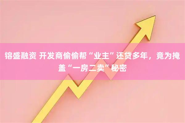 镕盛融资 开发商偷偷帮“业主”还贷多年，竟为掩盖“一房二卖”秘密