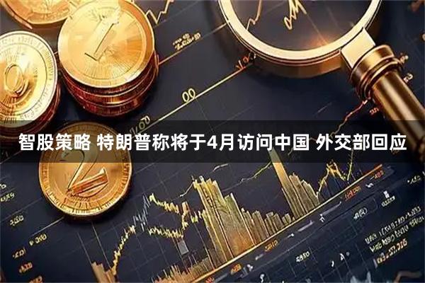 智股策略 特朗普称将于4月访问中国 外交部回应