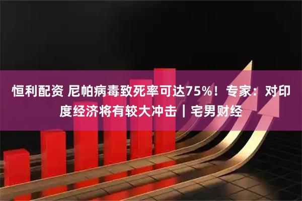 恒利配资 尼帕病毒致死率可达75%！专家：对印度经济将有较大冲击｜宅男财经