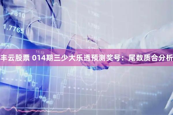 丰云股票 014期三少大乐透预测奖号：尾数质合分析
