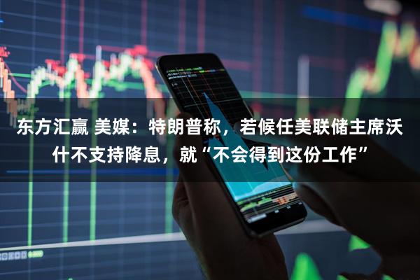 东方汇赢 美媒：特朗普称，若候任美联储主席沃什不支持降息，就“不会得到这份工作”