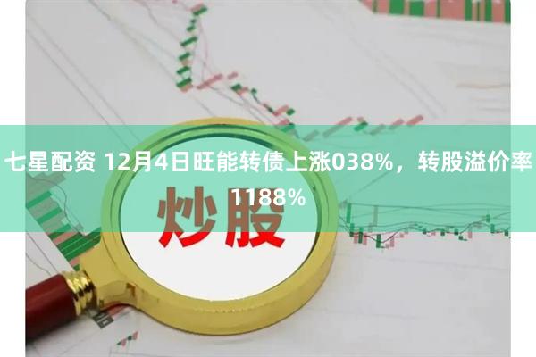 七星配资 12月4日旺能转债上涨038%，转股溢价率1188%