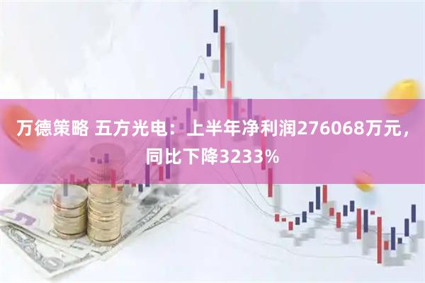 万德策略 五方光电：上半年净利润276068万元，同比下降3233%