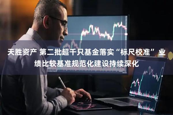 天胜资产 第二批超千只基金落实“标尺校准” 业绩比较基准规范化建设持续深化
