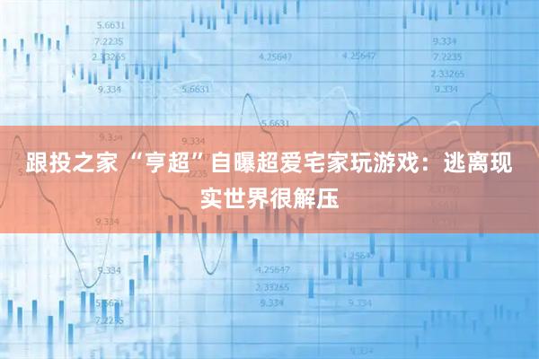 跟投之家 “亨超”自曝超爱宅家玩游戏：逃离现实世界很解压