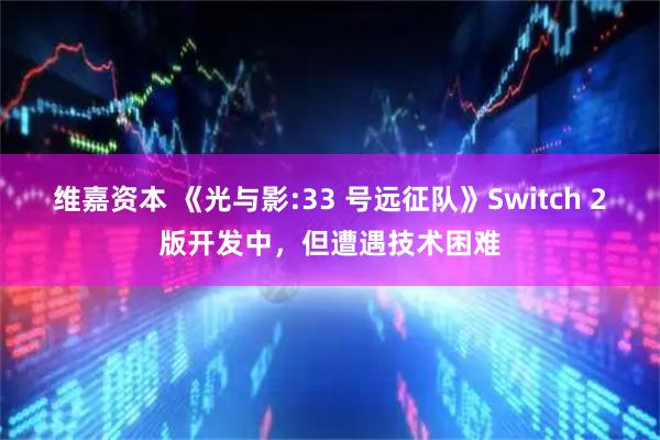 维嘉资本 《光与影:33 号远征队》Switch 2版开发中，但遭遇技术困难